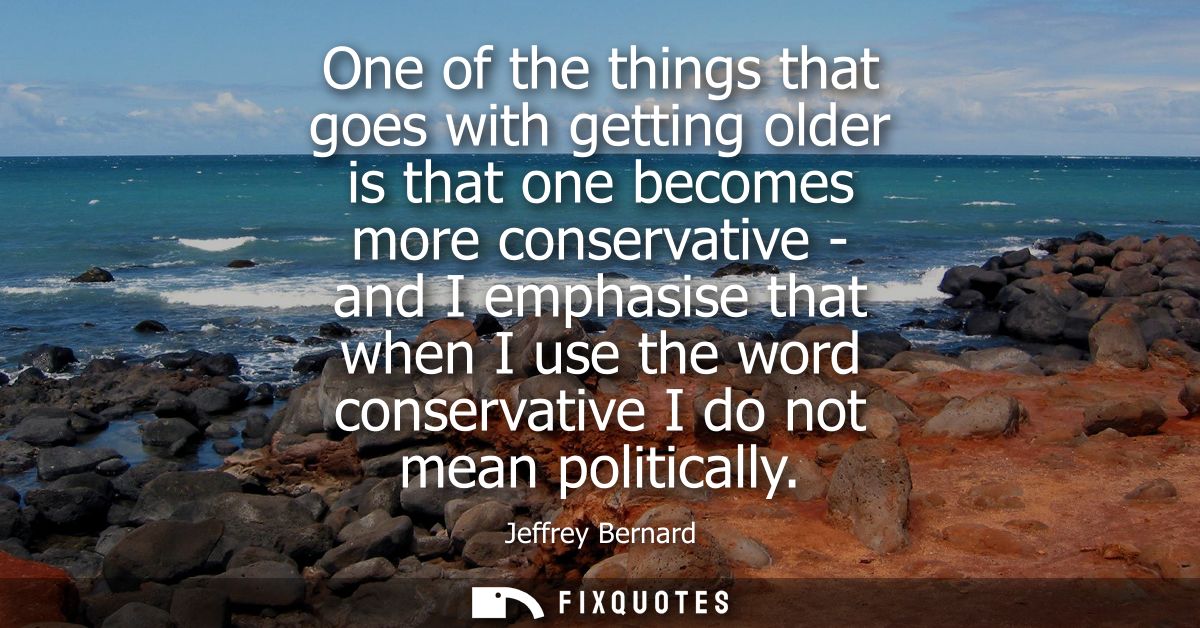One of the things that goes with getting older is that one becomes more conservative - and I emphasise that when I use t