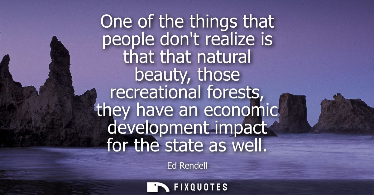 One of the things that people dont realize is that that natural beauty, those recreational forests, they have an economi