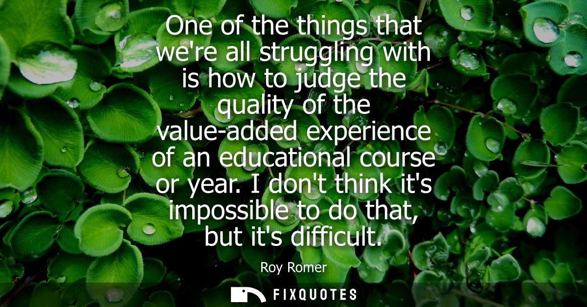 One of the things that were all struggling with is how to judge the quality of the value-added experience of an educatio