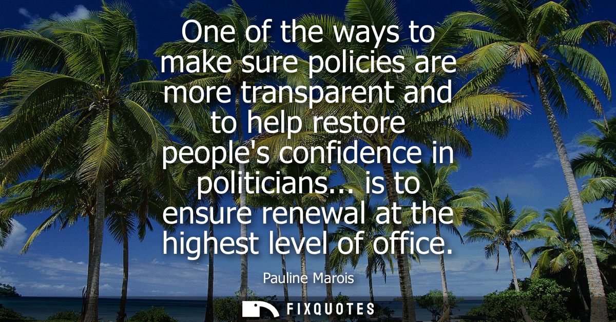 One of the ways to make sure policies are more transparent and to help restore peoples confidence in politicians...