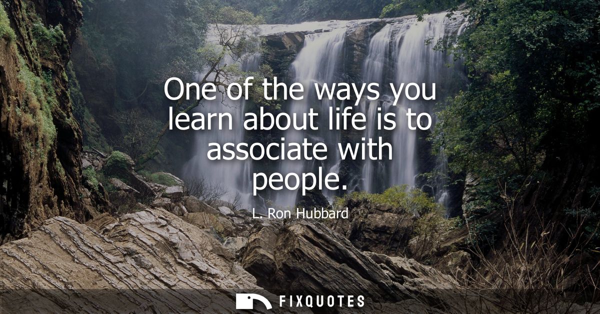 One of the ways you learn about life is to associate with people
