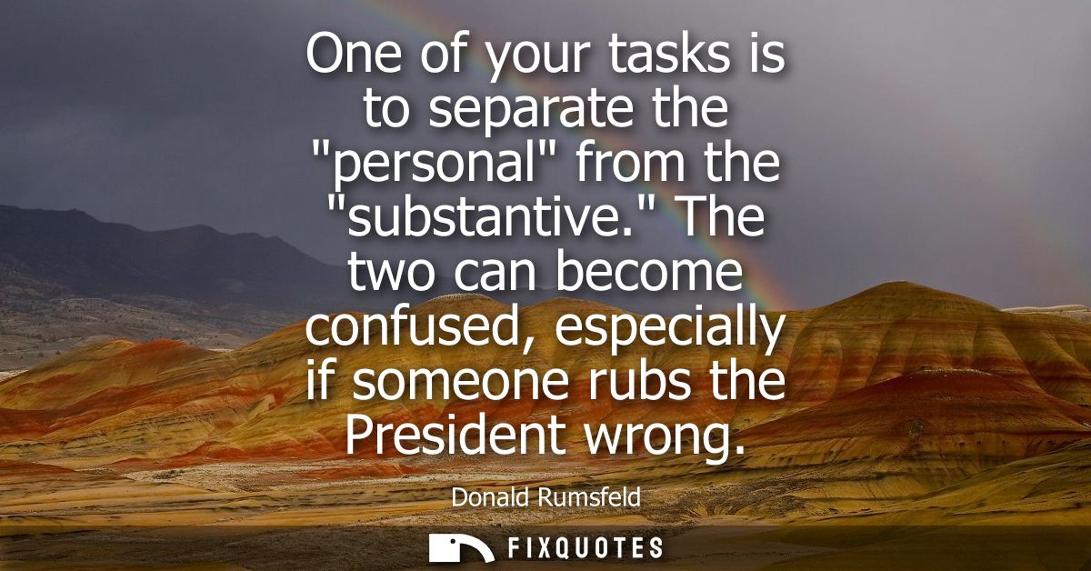 One of your tasks is to separate the personal from the substantive. The two can become confused, especially if someone r