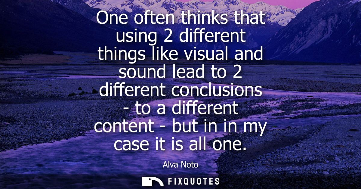 One often thinks that using 2 different things like visual and sound lead to 2 different conclusions - to a different co