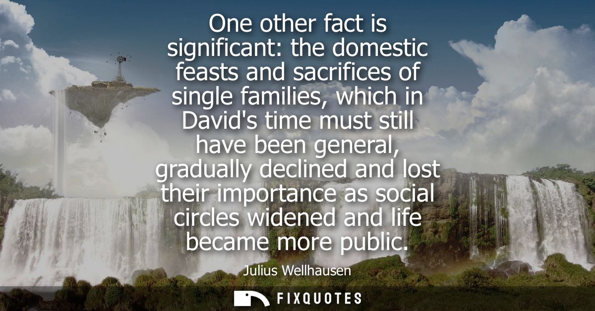 One other fact is significant: the domestic feasts and sacrifices of single families, which in Davids time must still ha