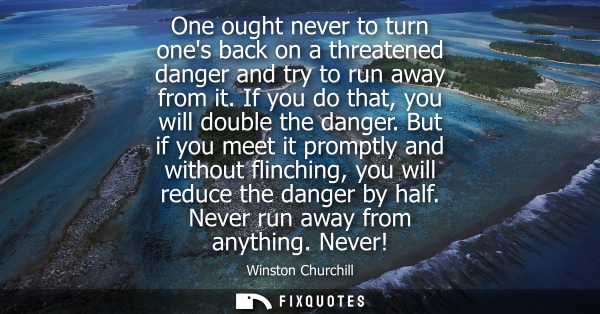 One ought never to turn ones back on a threatened danger and try to run away from it. If you do that, you will double th