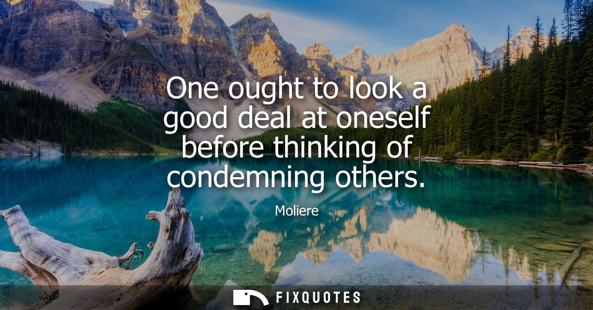 One ought to look a good deal at oneself before thinking of condemning others