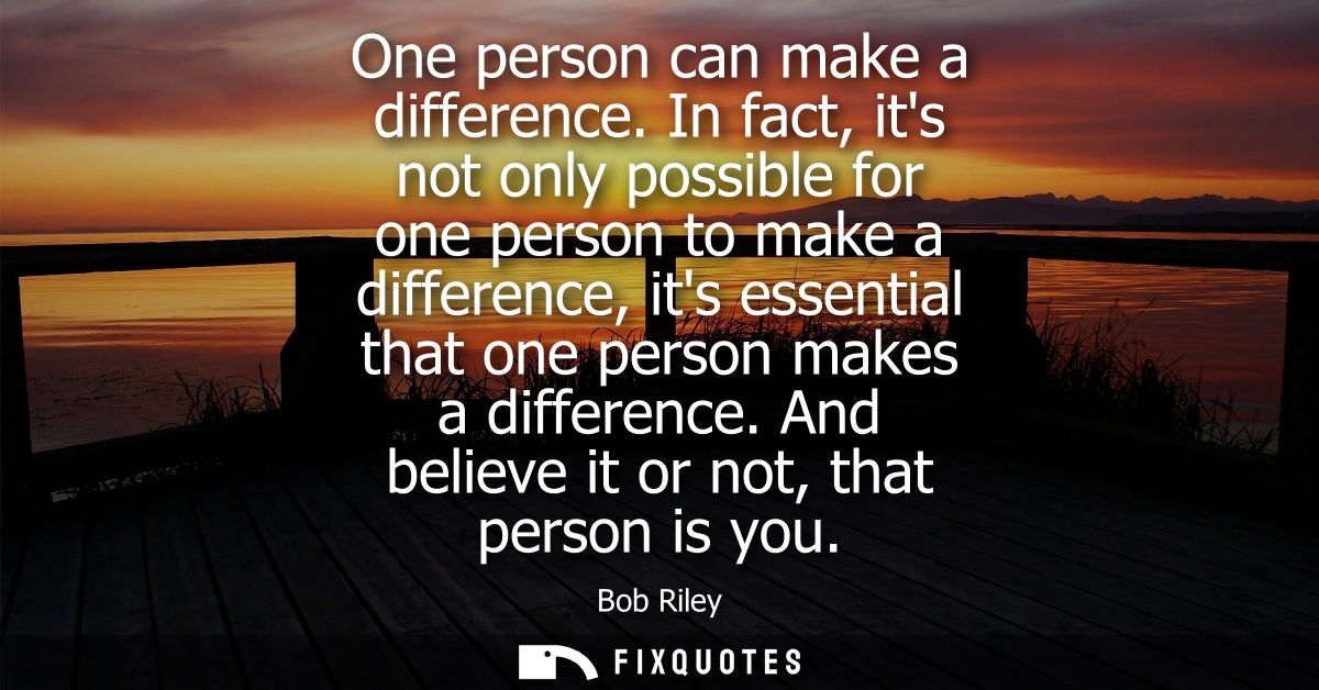 One person can make a difference. In fact, its not only possible for one person to make a difference, its essential that