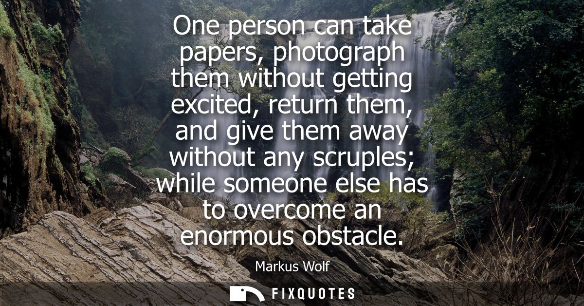 One person can take papers, photograph them without getting excited, return them, and give them away without any scruple