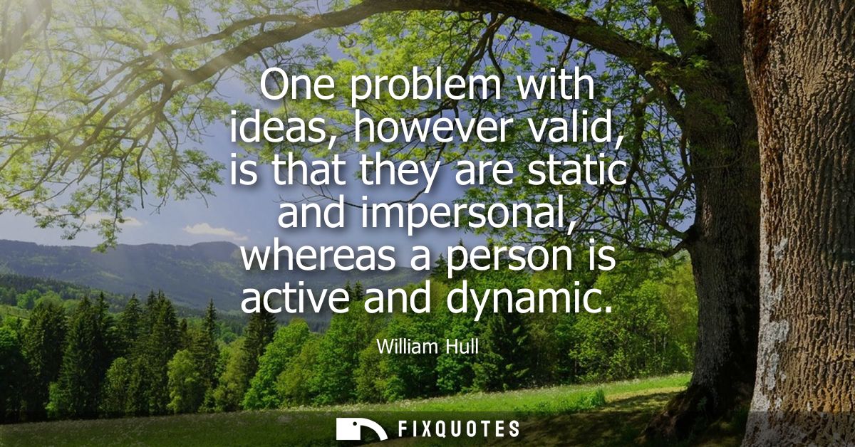 One problem with ideas, however valid, is that they are static and impersonal, whereas a person is active and dynamic
