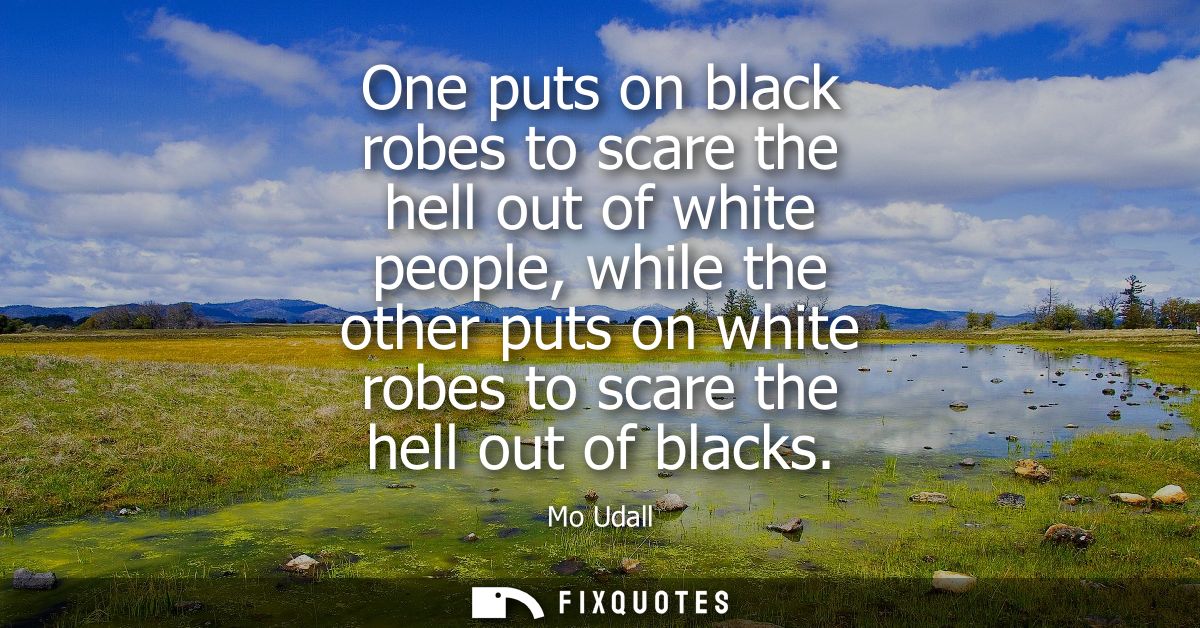 One puts on black robes to scare the hell out of white people, while the other puts on white robes to scare the hell out