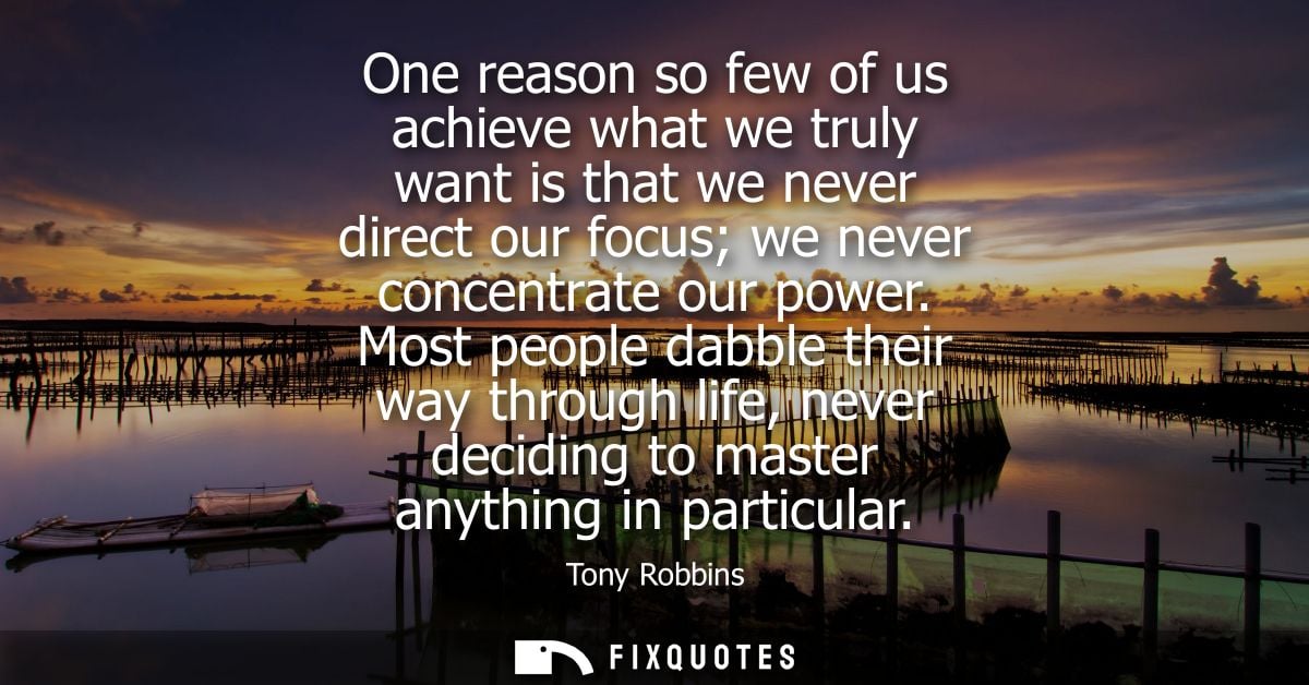 One reason so few of us achieve what we truly want is that we never direct our focus we never concentrate our power.