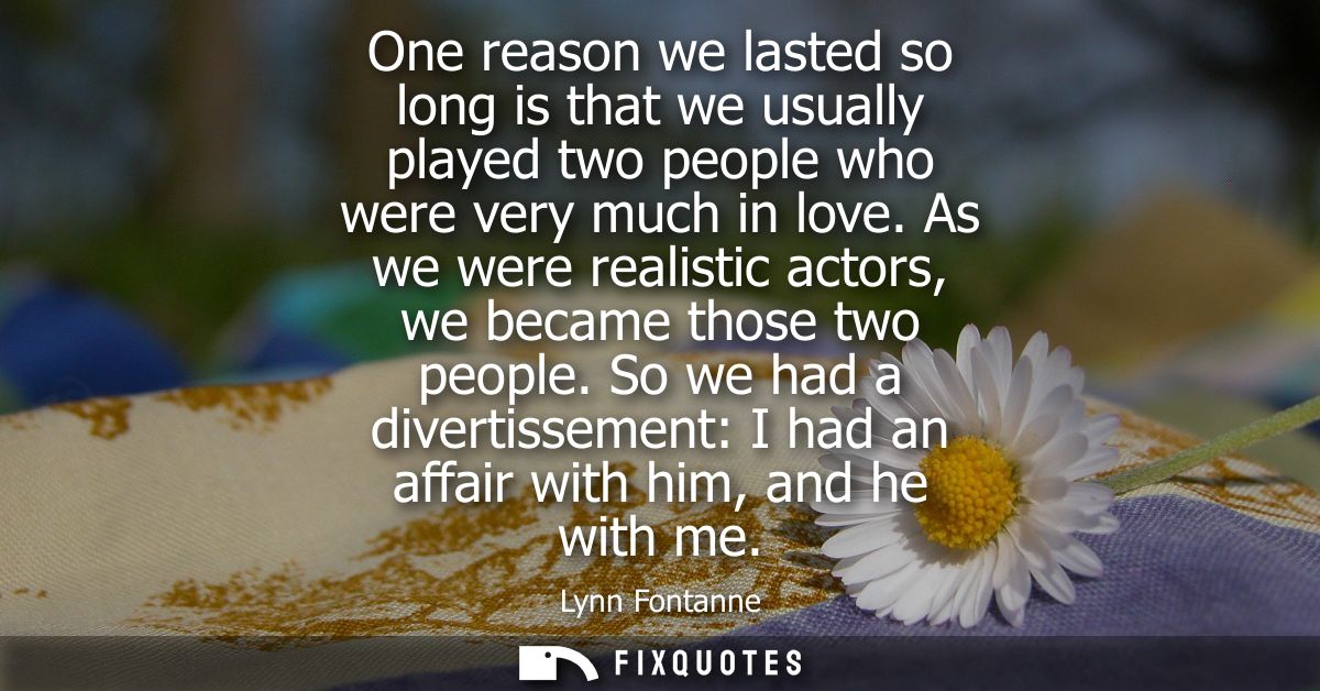 One reason we lasted so long is that we usually played two people who were very much in love. As we were realistic actor
