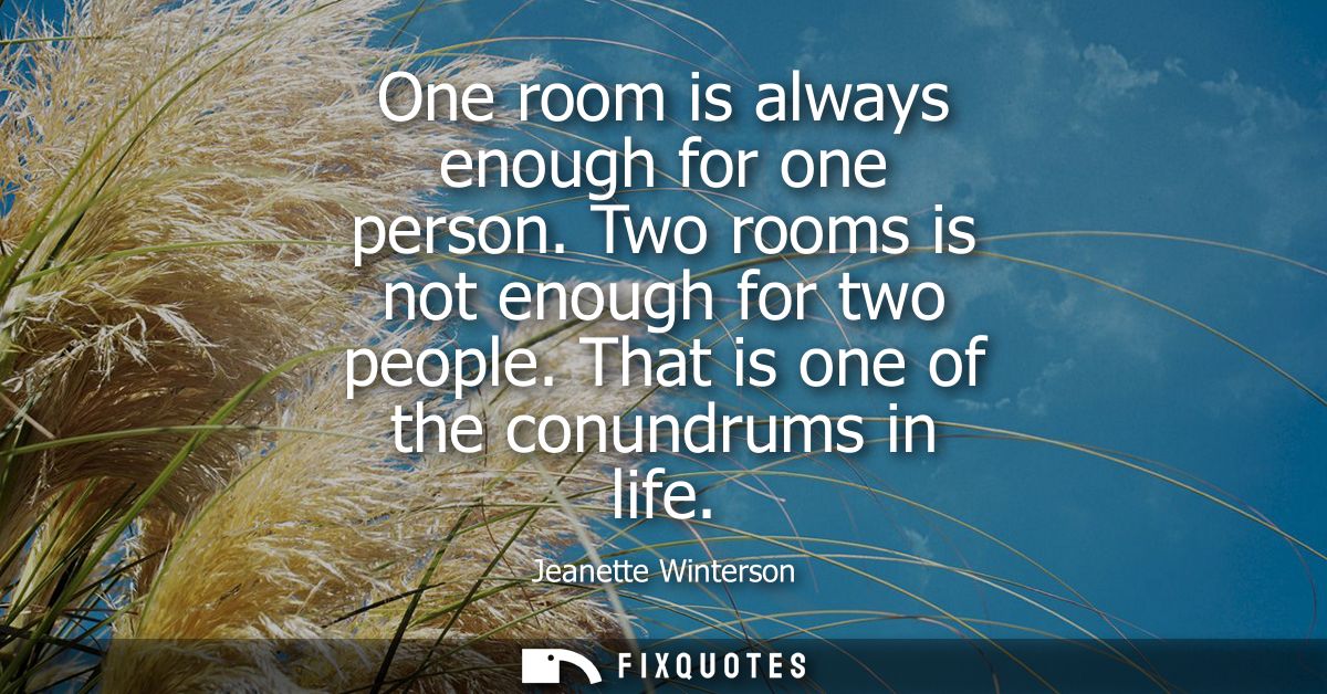 One room is always enough for one person. Two rooms is not enough for two people. That is one of the conundrums in life