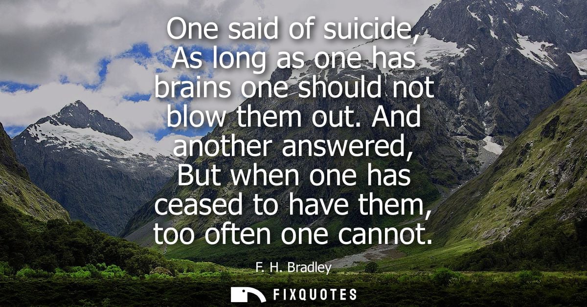 One said of suicide, As long as one has brains one should not blow them out. And another answered, But when one has ceas