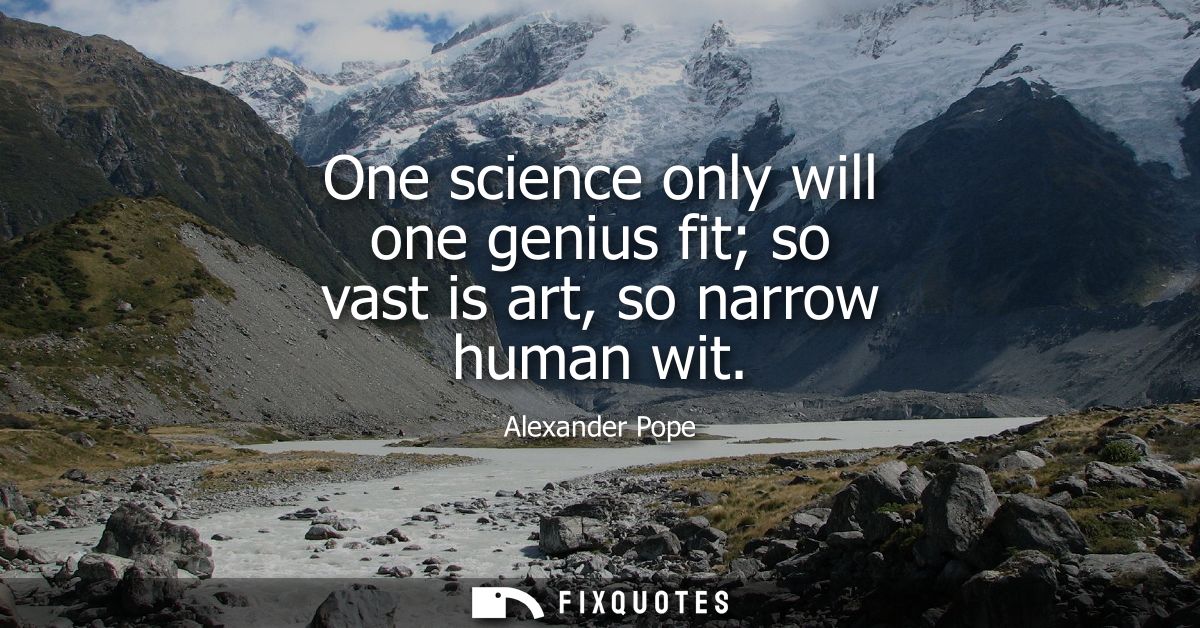 One science only will one genius fit so vast is art, so narrow human wit