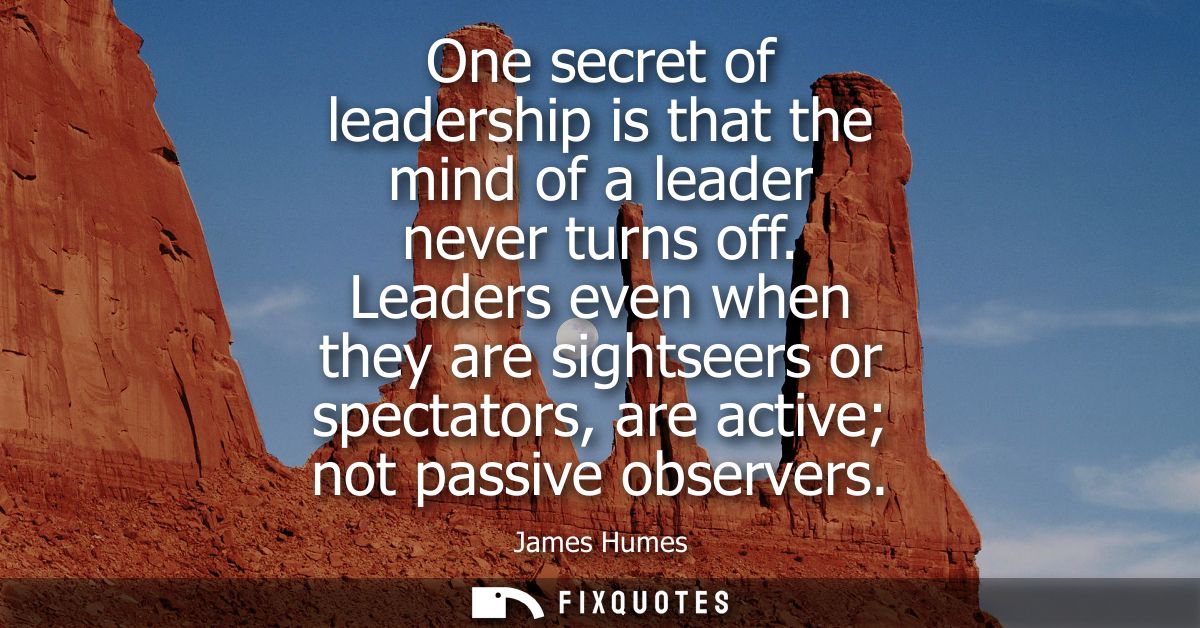 One secret of leadership is that the mind of a leader never turns off. Leaders even when they are sightseers or spectato