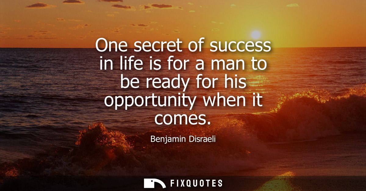 One secret of success in life is for a man to be ready for his opportunity when it comes
