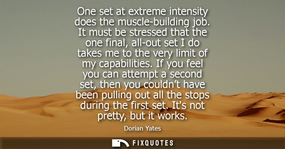One set at extreme intensity does the muscle-building job. It must be stressed that the one final, all-out set I do take