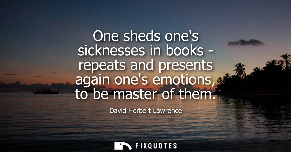One sheds ones sicknesses in books - repeats and presents again ones emotions, to be master of them