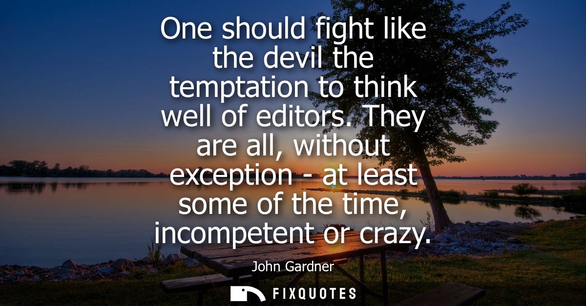 One should fight like the devil the temptation to think well of editors. They are all, without exception - at least some