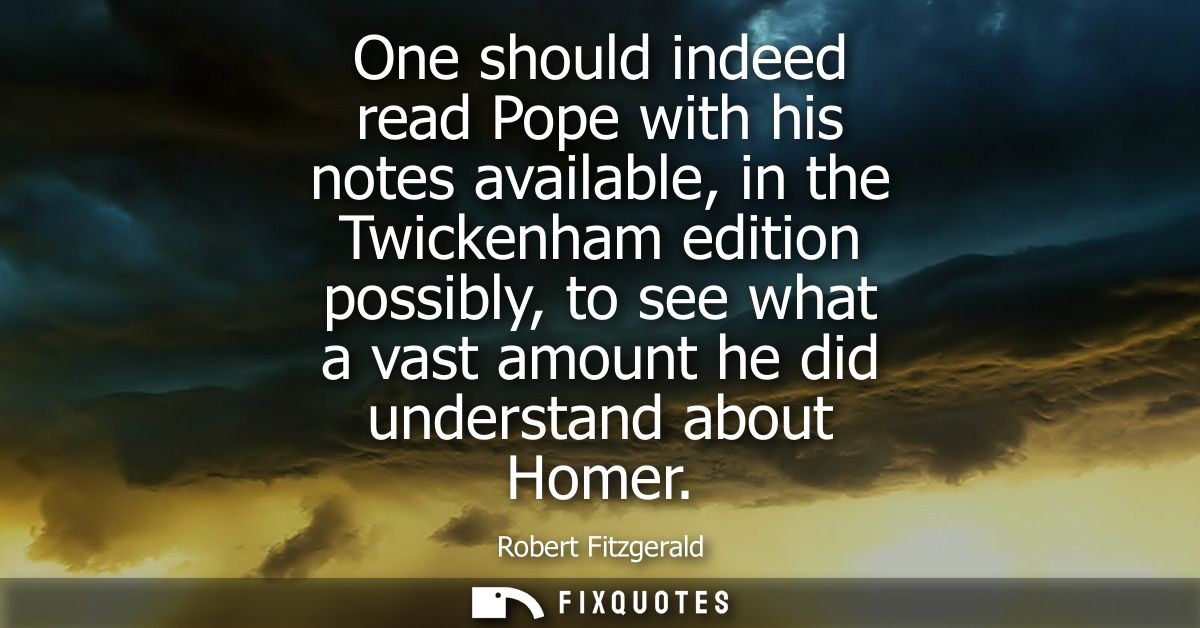 One should indeed read Pope with his notes available, in the Twickenham edition possibly, to see what a vast amount he d