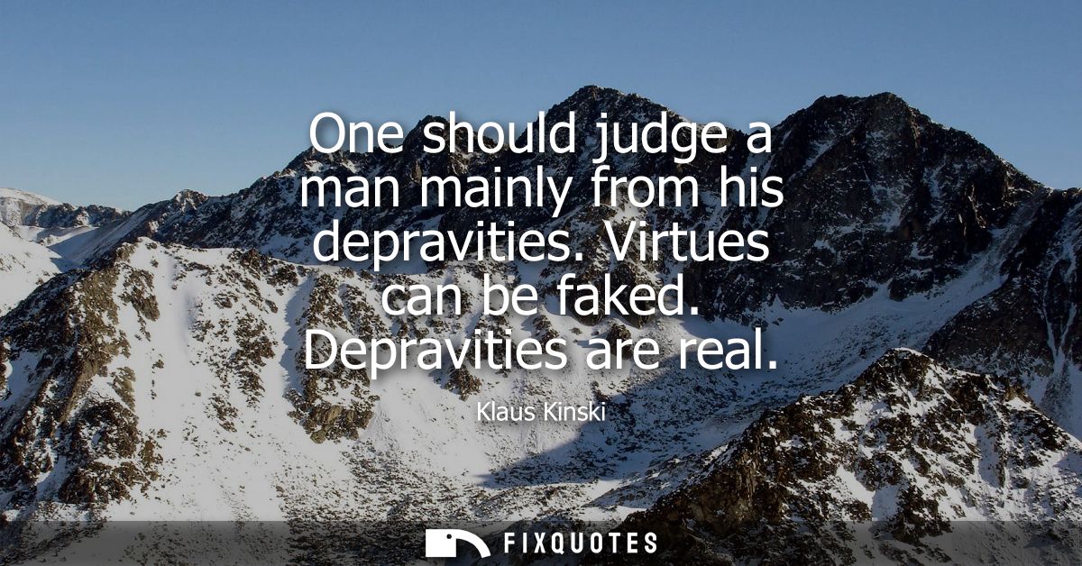 One should judge a man mainly from his depravities. Virtues can be faked. Depravities are real