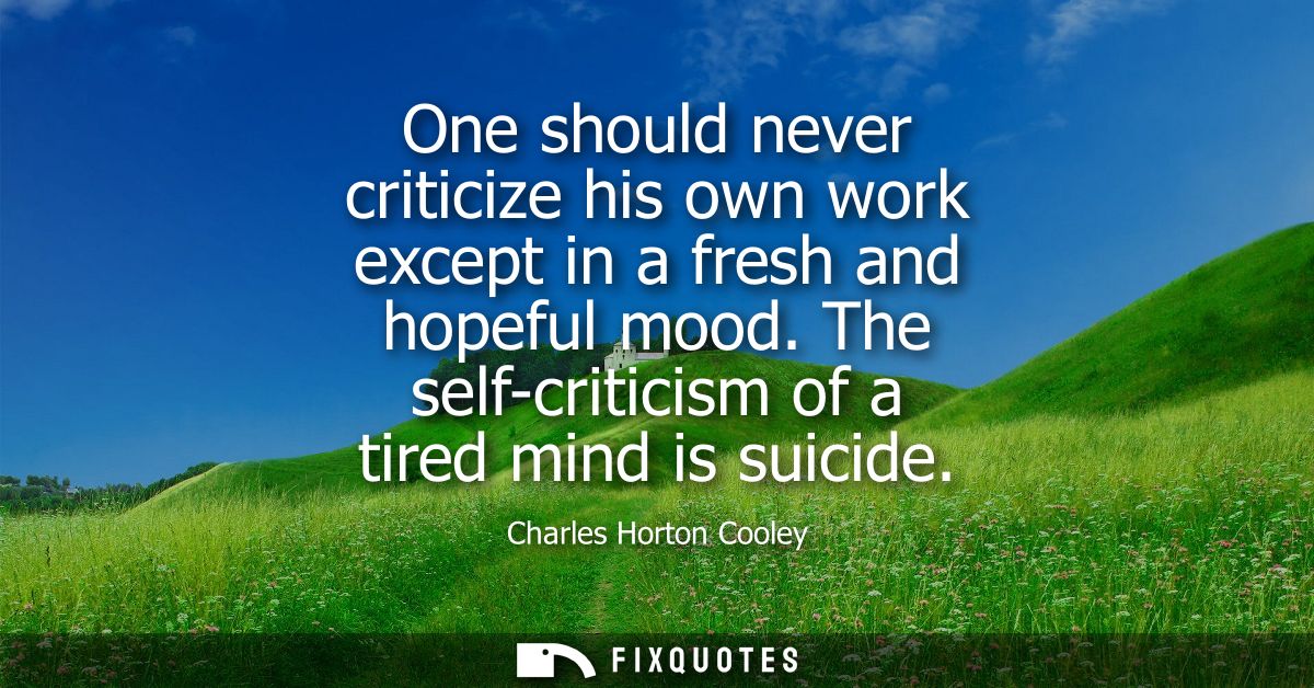 One should never criticize his own work except in a fresh and hopeful mood. The self-criticism of a tired mind is suicid