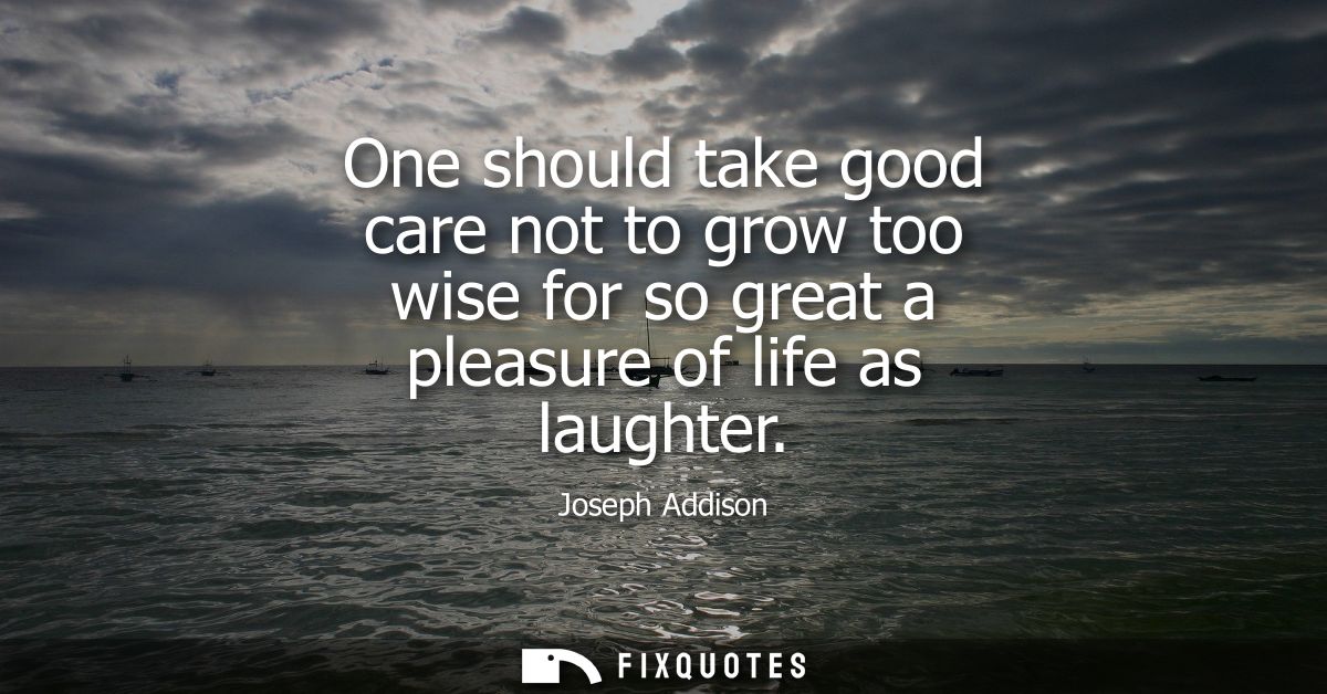 One should take good care not to grow too wise for so great a pleasure of life as laughter