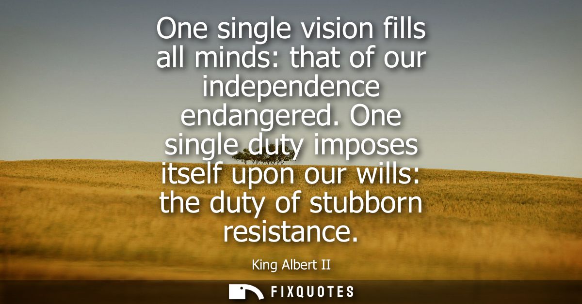 One single vision fills all minds: that of our independence endangered. One single duty imposes itself upon our wills: t