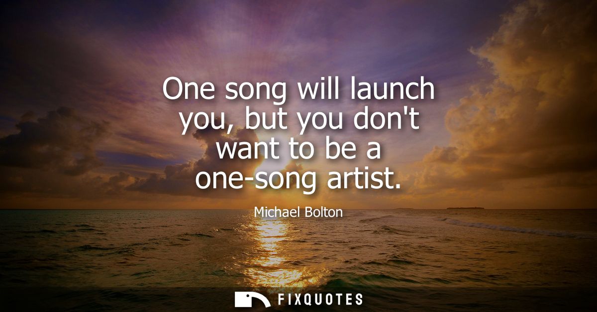 One song will launch you, but you dont want to be a one-song artist