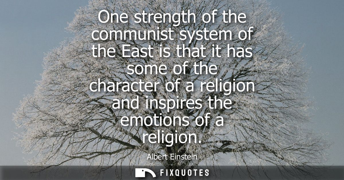 One strength of the communist system of the East is that it has some of the character of a religion and inspires the emo