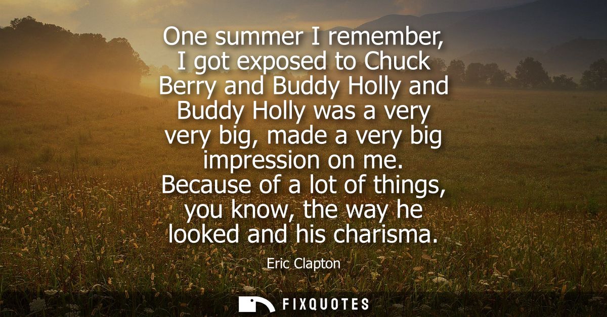 One summer I remember, I got exposed to Chuck Berry and Buddy Holly and Buddy Holly was a very very big, made a very big