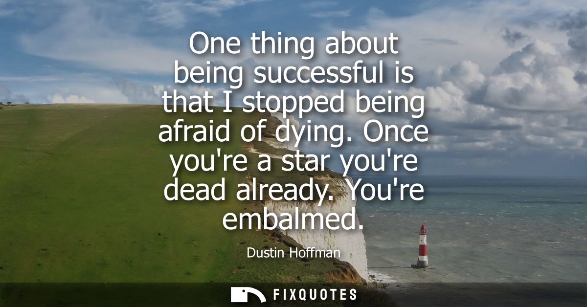 One thing about being successful is that I stopped being afraid of dying. Once youre a star youre dead already. Youre em