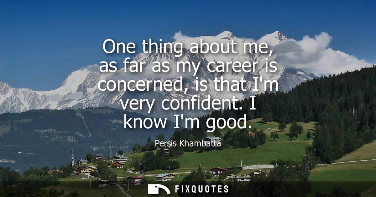 One thing about me, as far as my career is concerned, is that Im very confident. I know Im good