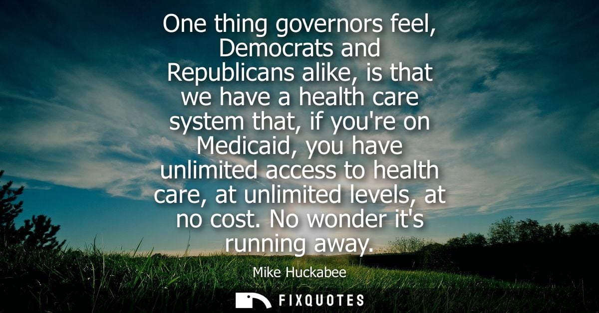 One thing governors feel, Democrats and Republicans alike, is that we have a health care system that, if youre on Medica