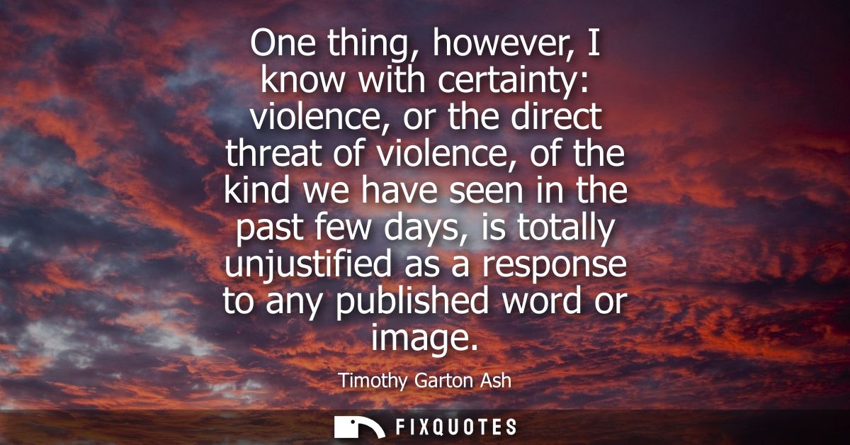 One thing, however, I know with certainty: violence, or the direct threat of violence, of the kind we have seen in the p