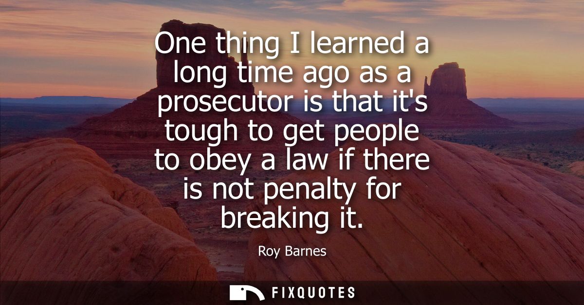 One thing I learned a long time ago as a prosecutor is that its tough to get people to obey a law if there is not penalt
