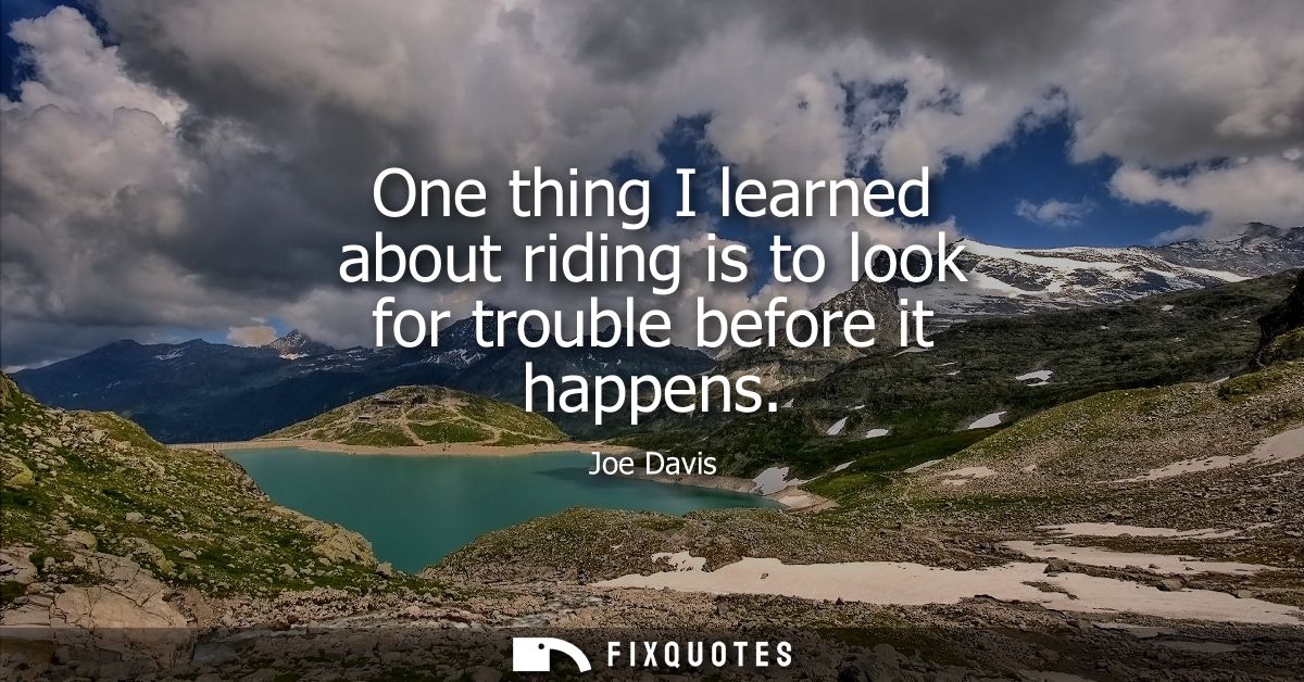 One thing I learned about riding is to look for trouble before it happens