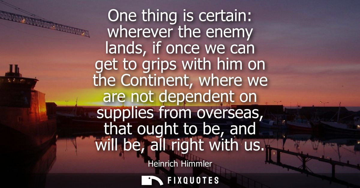 One thing is certain: wherever the enemy lands, if once we can get to grips with him on the Continent, where we are not 