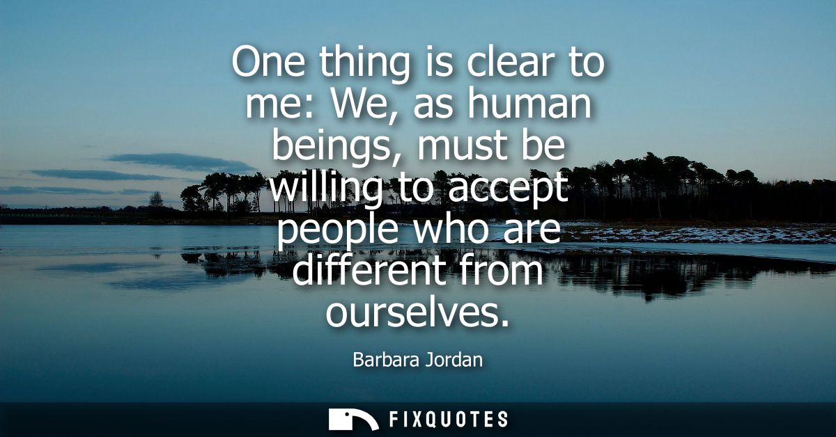 One thing is clear to me: We, as human beings, must be willing to accept people who are different from ourselves