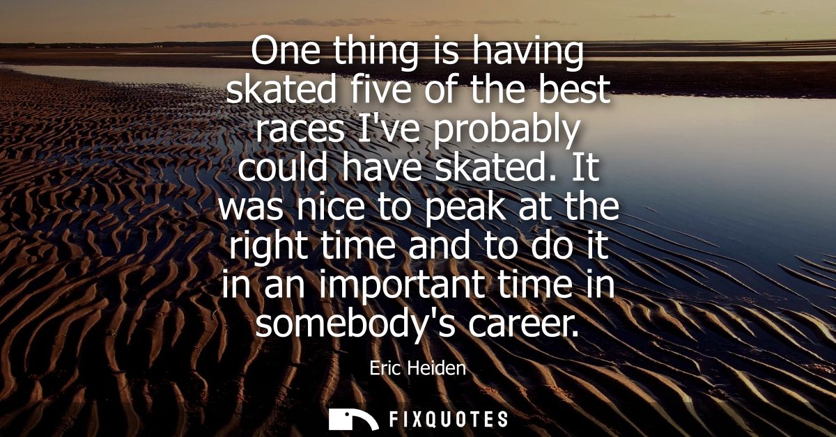 One thing is having skated five of the best races Ive probably could have skated. It was nice to peak at the right time 