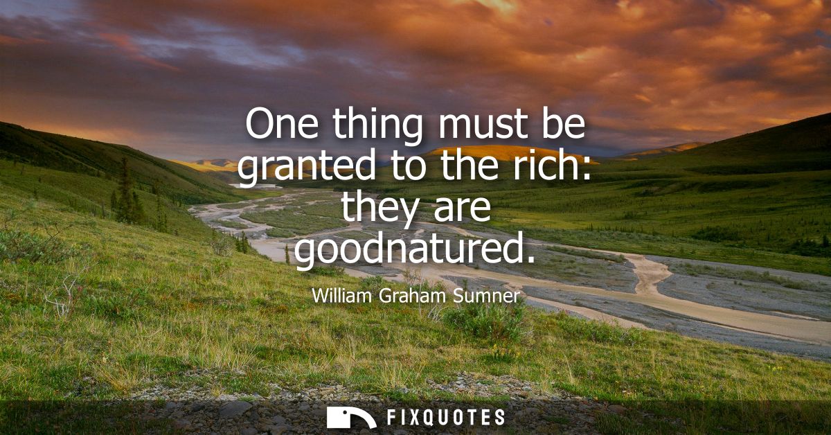 One thing must be granted to the rich: they are goodnatured