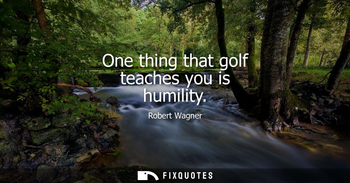 One thing that golf teaches you is humility