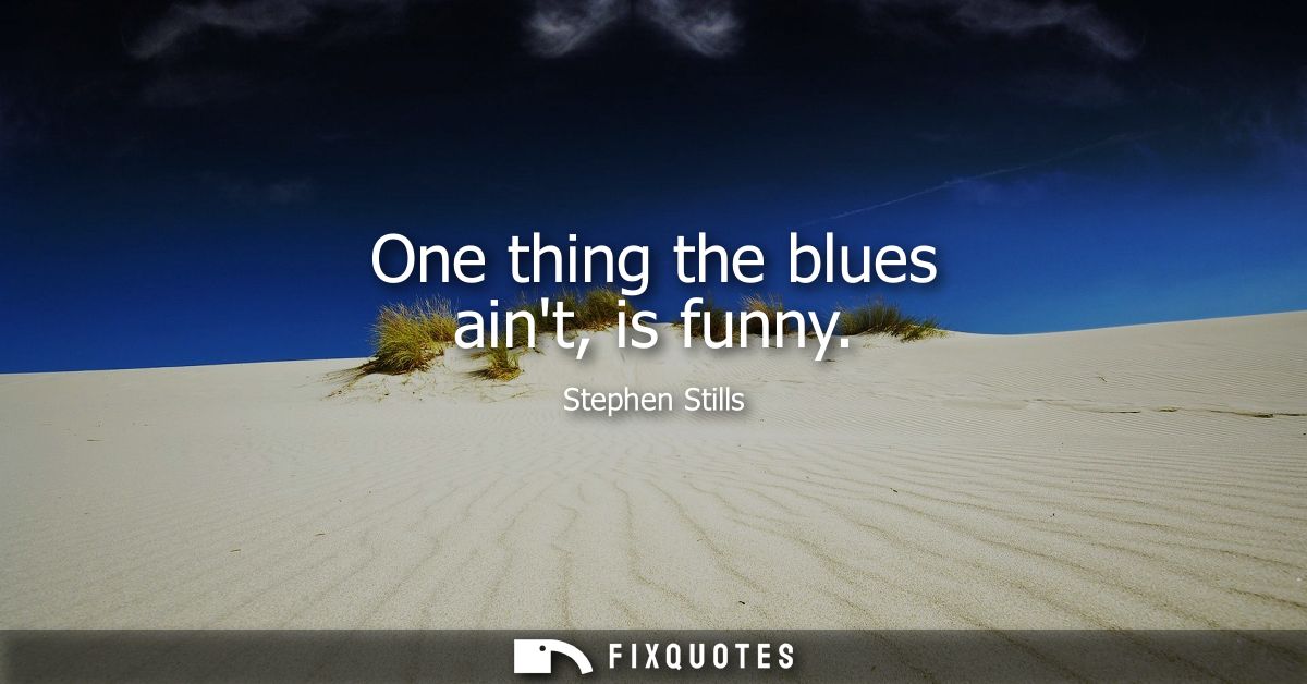 One thing the blues aint, is funny
