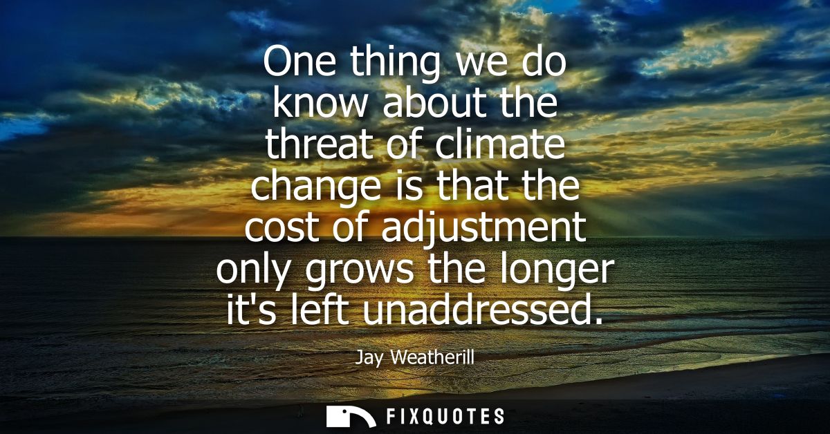 One thing we do know about the threat of climate change is that the cost of adjustment only grows the longer its left un