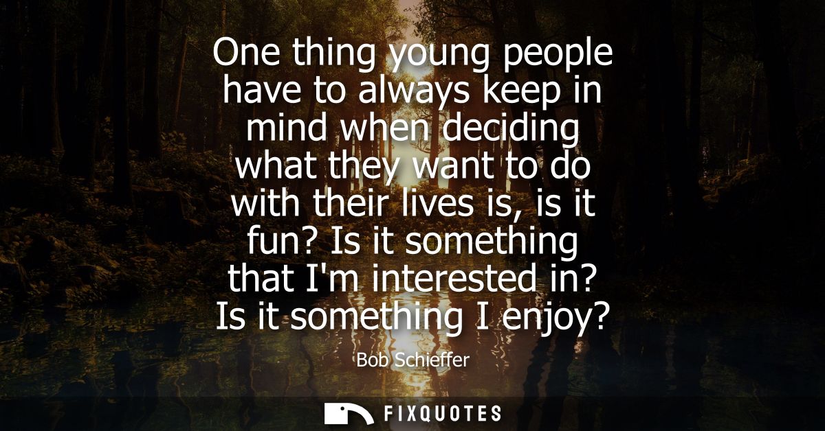 One thing young people have to always keep in mind when deciding what they want to do with their lives is, is it fun? Is