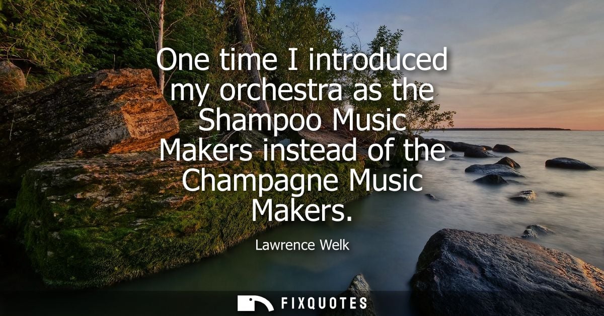 One time I introduced my orchestra as the Shampoo Music Makers instead of the Champagne Music Makers