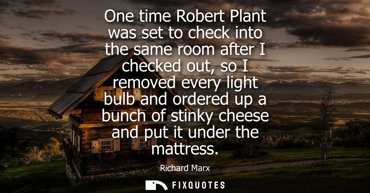 One time Robert Plant was set to check into the same room after I checked out, so I removed every light bulb and ordered