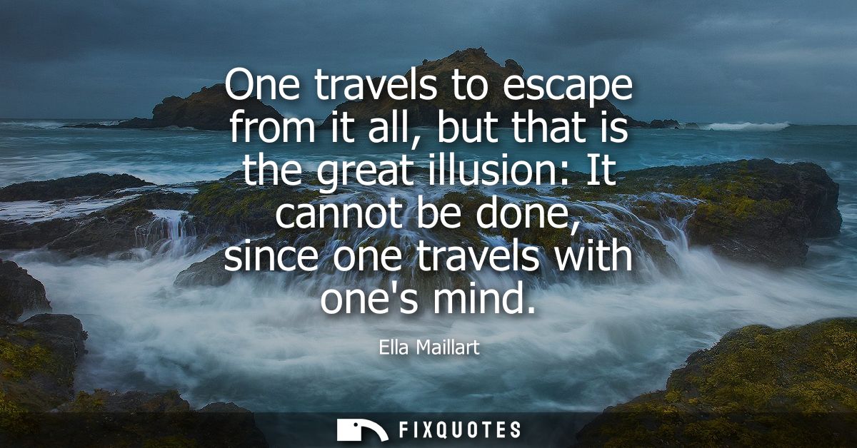 One travels to escape from it all, but that is the great illusion: It cannot be done, since one travels with ones mind