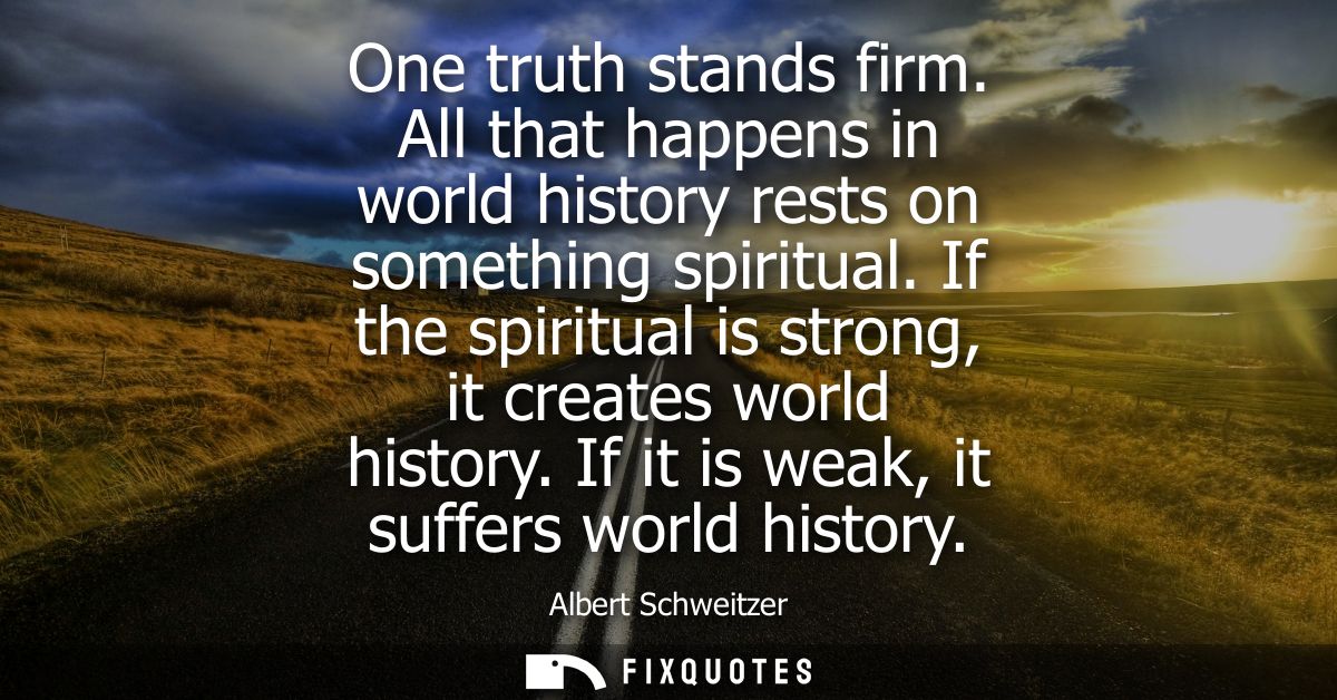 One truth stands firm. All that happens in world history rests on something spiritual. If the spiritual is strong, it cr